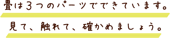 畳は３つのパーツでできています。見て、触れて、確かめましょう。