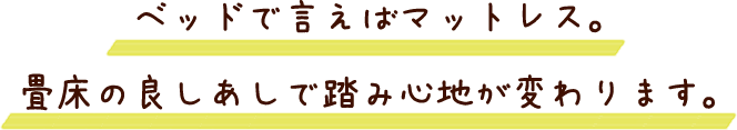 ベッドで言えばマットレス。畳床の良しあしで踏み心地が変わります。