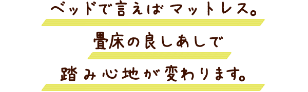 ベッドで言えばマットレス。畳床の良しあしで踏み心地が変わります。